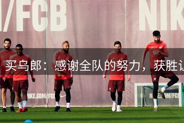 买乌郎：感谢全队的努力，获胜让我的这个进球变得更有意义